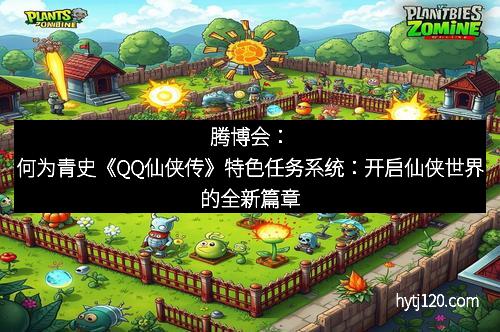 腾博会：何为青史《QQ仙侠传》特色任务系统：开启仙侠世界的全新篇章